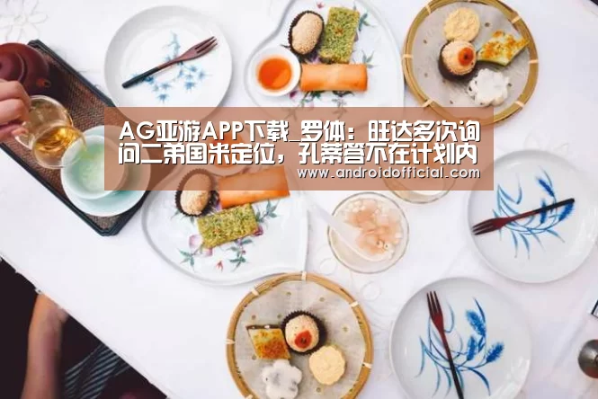 AG亚游APP下载_罗体：旺达多次询问二弟国米定位，孔蒂答不在计划内