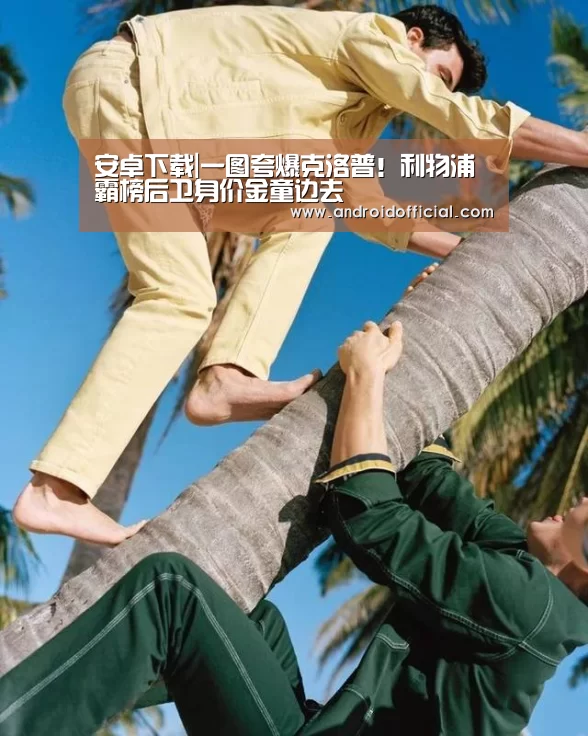 安卓下载|一图夸爆克洛普!利物浦霸榜后卫身价金童边去(图4) 安卓下载