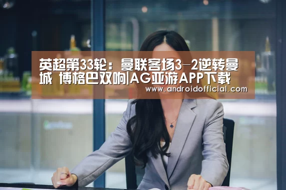 英超第33轮:曼联客场3-2逆转曼城 博格巴双响|AG亚游APP下载(图1) AG亚游最新版