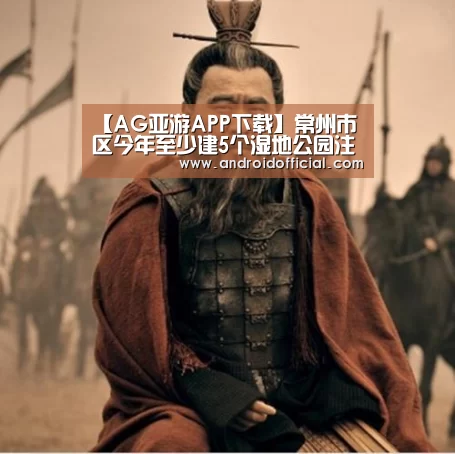 【AG亚游APP下载】常州市区今年至少建5个湿地公园注重植物多样性(图3) AG亚游最新版