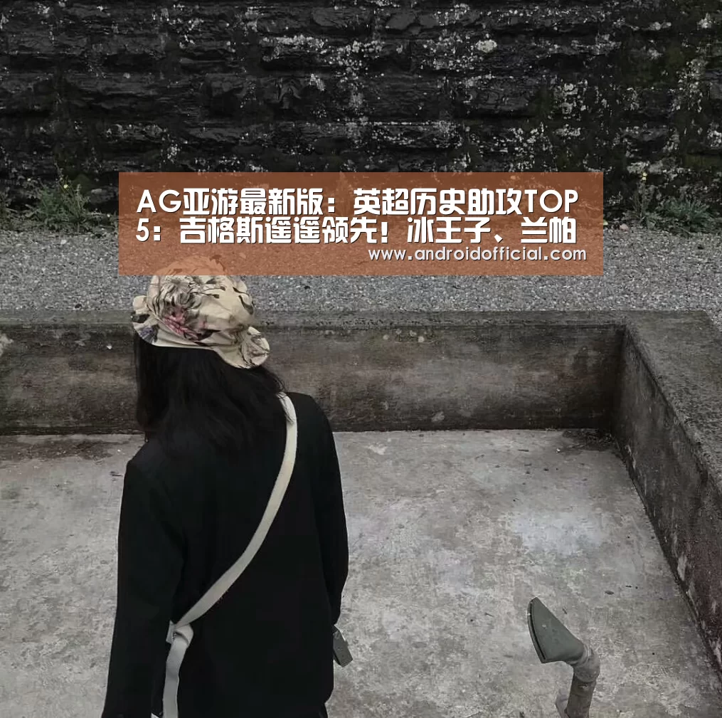 AG亚游最新版:英超历史助攻TOP5:吉格斯遥遥领先!冰王子、兰帕德、小法上榜(图2) AG亚游APP下载