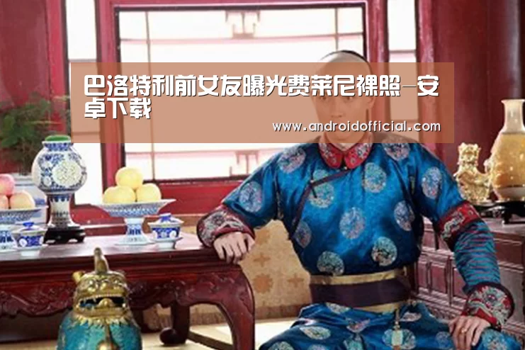巴洛特利前女友曝光费莱尼裸照-安卓下载(图1) 安卓下载