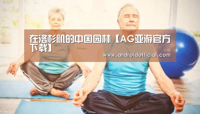 在洛杉矶的中国园林【AG亚游官方下载】