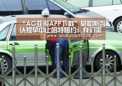“AG亚游APP下载”莫耶斯否认提早中止哈特租约：我们需求两