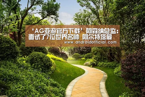 ‘AG亚游官方下载’阿森纳总监:面试了7位世界名帅 阿尔特塔最符合要求(图1) AG亚游APP下载