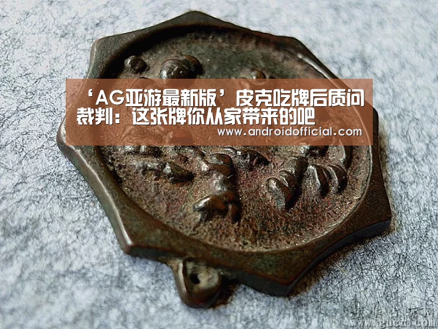‘AG亚游最新版’皮克吃牌后质问裁判：这张牌你从家带来的吧