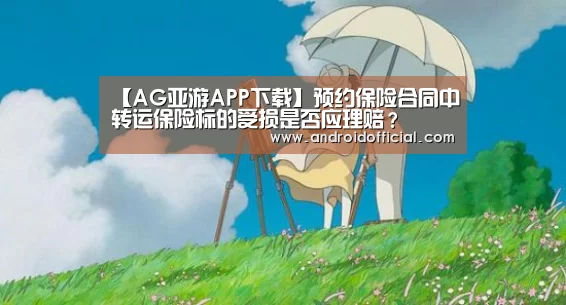 【AG亚游APP下载】预约保险合同中转运保险标的受损是否应理