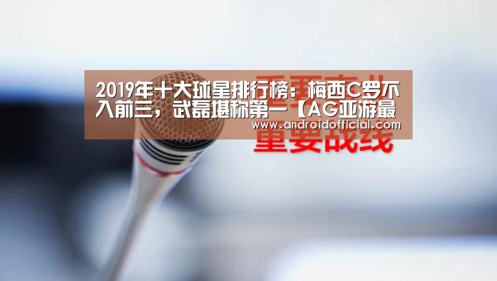2019年十大球星排行榜:梅西C罗不入前三,武磊堪称第一【AG亚游最新版】(图1) 安卓下载