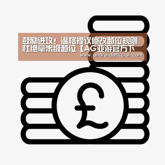 鼓励进攻!温格提议修改越位规则 杜绝毫米级越位【AG亚游官方下载】(图2) AG亚游最新版
